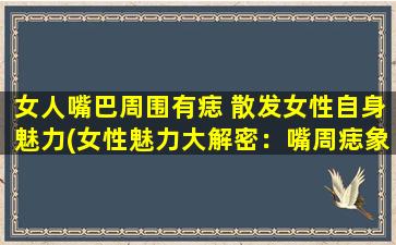 女人嘴巴周围有痣 散发女性自身魅力(女性魅力大解密：嘴周痣象征与性格，快来看看有哪些惊人发现！)